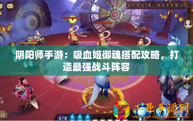 陰陽師手游：吸血姬御魂搭配攻略，打造最強戰(zhàn)斗陣容