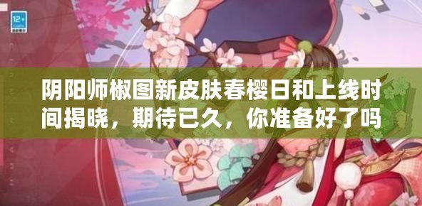 陰陽(yáng)師椒圖新皮膚春櫻日和上線時(shí)間揭曉，期待已久，你準(zhǔn)備好了嗎？