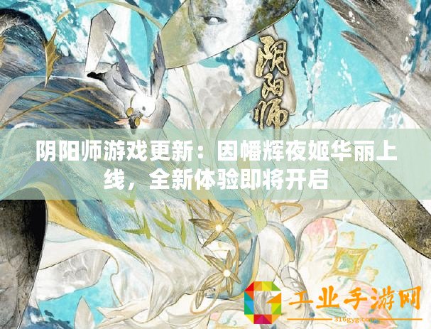 陰陽師游戲更新：因幡輝夜姬華麗上線，全新體驗即將開啟