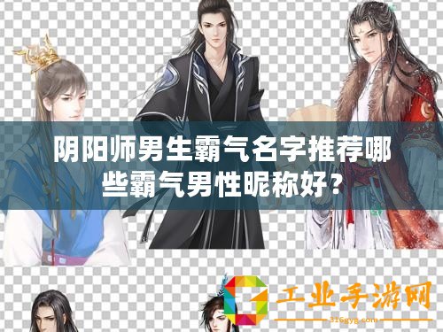 陰陽師男生霸氣名字推薦哪些霸氣男性昵稱好？