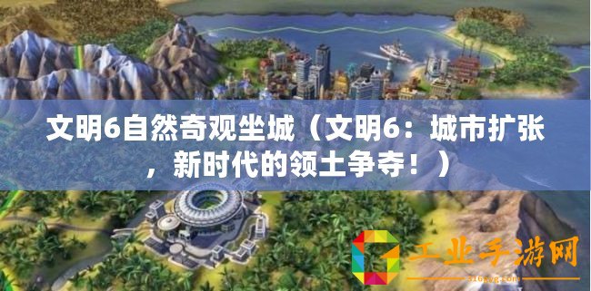 文明6自然奇觀坐城(文明6:城市擴張,新時代的領土爭奪?。? title=