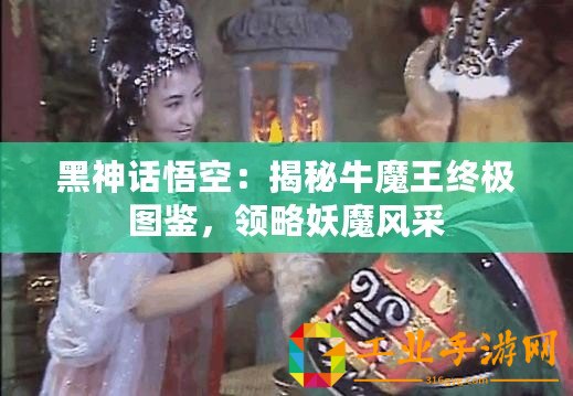 黑神話悟空：揭秘牛魔王終極圖鑒，領略妖魔風采