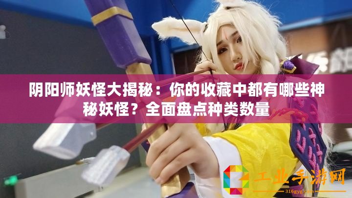 陰陽(yáng)師妖怪大揭秘：你的收藏中都有哪些神秘妖怪？全面盤點(diǎn)種類數(shù)量