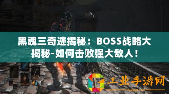 黑魂三奇跡揭秘：BOSS戰(zhàn)略大揭秘-如何擊敗強(qiáng)大敵人！