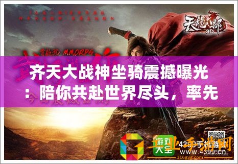 齊天大戰(zhàn)神坐騎震撼曝光：陪你共赴世界盡頭，率先領略戰(zhàn)斗新紀元！