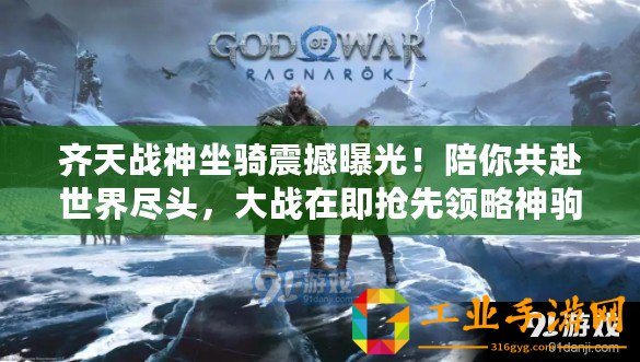 齊天戰(zhàn)神坐騎震撼曝光！陪你共赴世界盡頭，大戰(zhàn)在即搶先領略神駒風采！